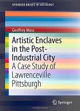 Artistic Enclaves In The Post-industrial City: A Case Study Of Lawrenceville Pittsburgh (springerbriefs In Sociology)
