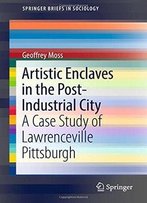 Artistic Enclaves In The Post-Industrial City: A Case Study Of Lawrenceville Pittsburgh (Springerbriefs In Sociology)