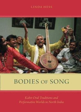 Bodies Of Song: Kabir Oral Traditions And Performative Worlds In North India