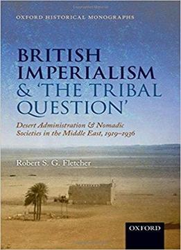 British Imperialism And 'the Tribal Question': Desert Administration And Nomadic Societies In The Middle East, 1919-1936