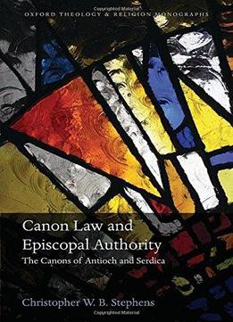 Canon Law And Episcopal Authority: The Canons Of Antioch And Serdica
