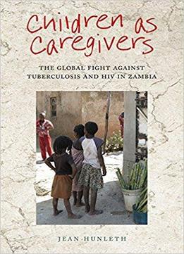 Children As Caregivers: The Global Fight Against Tuberculosis And Hiv In Zambia (rutgers Series In Childhood Studies)