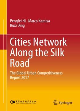 Cities Network Along The Silk Road: The Global Urban Competitiveness Report 2017