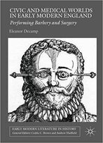 Civic And Medical Worlds In Early Modern England: Performing Barbery And Surgery