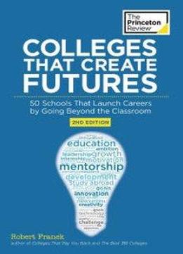 Colleges That Create Futures: 50 Schools That Launch Careers By Going Beyond The Classroom (2nd Edition)