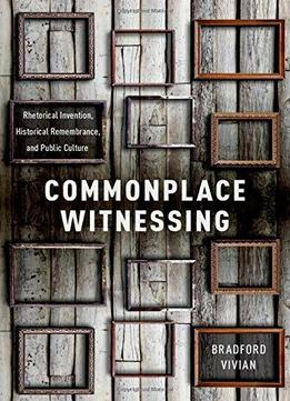 Commonplace Witnessing: Rhetorical Invention, Historical Remembrance, And Public Culture