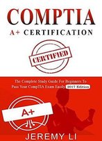 Comptia A+ Certification: The Complete Study Guide For Beginners To Pass Your Comptia Exam Easily (2017 Edition)