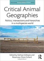 Critical Animal Geographies: Politics, Intersections And Hierarchies In A Multispecies World