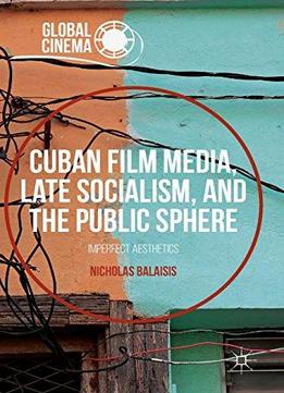 Cuban Film Media, Late Socialism, And The Public Sphere: Imperfect Aesthetics (global Cinema)