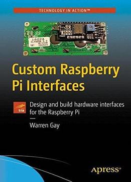 Custom Raspberry Pi Interfaces: Design And Build Hardware Interfaces For The Raspberry Pi
