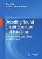 Decoding Neural Circuit Structure And Function: Cellular Dissection Using Genetic Model Organisms