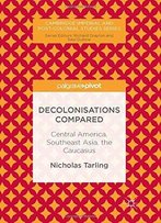 Decolonisations Compared: Central America, Southeast Asia, The Caucasus (Cambridge Imperial And Post-Colonial Studies Series)