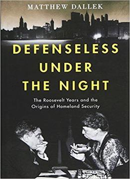 Defenseless Under The Night: The Roosevelt Years And The Origins Of Homeland Security