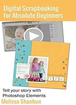 Digital Scrapbooking For Absolute Beginners: Tell Your Story With Photoshop Elements
