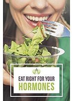 Eat Right For Your Hormones: A 30-Day Meal Plan And Delicious Recipes To Restore Endocrine Balance