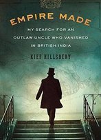 Empire Made: My Search For An Outlaw Uncle Who Vanished In British India