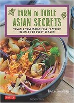 Farm To Table Asian Secrets: Vegan & Vegetarian Full-Flavored Recipes For Every Season