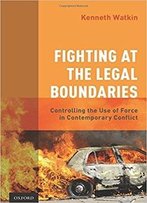 Fighting At The Legal Boundaries: Controlling The Use Of Force In Contemporary Conflict