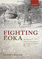 Fighting Eoka: The British Counter-Insurgency Campaign On Cyprus, 1955-1959