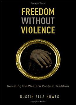 Freedom Without Violence: Resisting The Western Political Tradition