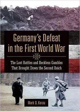 Germany's Defeat In The First World War: The Lost Battles And Reckless Gambles That Brought Down The Second Reich