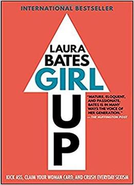 Girl Up: Kick Ass, Claim Your Woman Card, And Crush Everyday Sexism