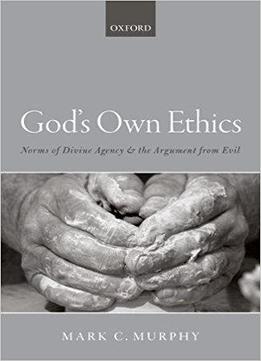 God's Own Ethics: Norms Of Divine Agency And The Argument From Evil