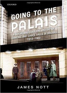 Going To The Palais: A Social And Cultural History Of Dancing And Dance Halls In Britain, 1918-1960
