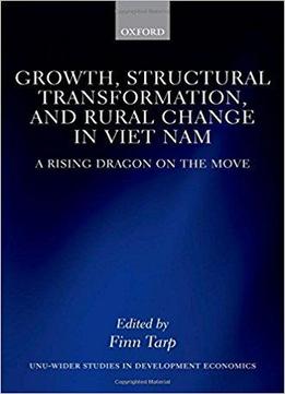 Growth, Structural Transformation, And Rural Change In Viet Nam: A Rising Dragon On The Move (wider Studies In Development Econ