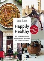 Happily Healthy: Mit Rezepten, Fitness Und Yoga Zum Gesunden Und Glücklichen Leben