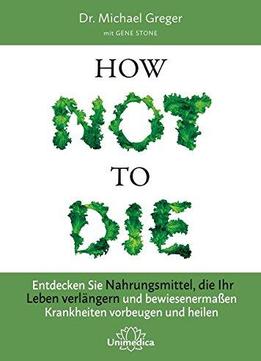 How Not To Die: Entdecken Sie Nahrungsmittel, Die Ihr Leben Verlängern - Und Bewiesenermaßen Krankheiten Vorbeugen Und Heilen