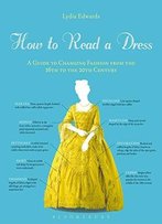 How To Read A Dress: A Guide To Changing Fashion From The 16th To The 20th Century