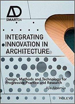 Integrating Innovation In Architecture: Design, Methods And Technology For Progressive Practice And Research