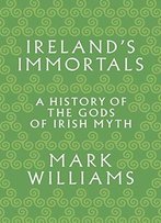 Ireland's Immortals: A History Of The Gods Of Irish Myth