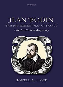 Jean Bodin, This Pre-eminent Man Of France: An Intellectual Biography