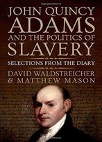 John Quincy Adams And The Politics Of Slavery: Selections From The Diary