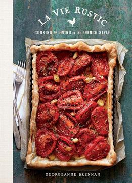 La Vie Rustic: Cooking And Living In The French Style