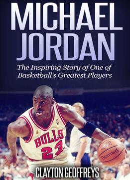 Michael Jordan: The Inspiring Story Of One Of Basketball's Greatest Players