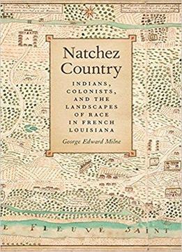 Natchez Country: Indians, Colonists, And The Landscapes Of Race In French Louisiana