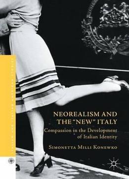 Neorealism And The New Italy: Compassion In The Development Of Italian Identity (italian And Italian American Studies)