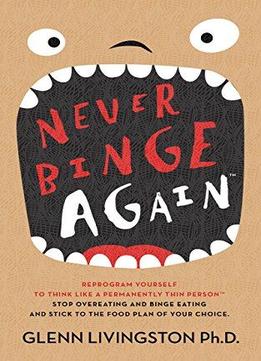 Never Binge Again: Reprogram Yourself To Think Like A Permanently Thin Person