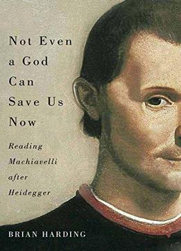 Not Even A God Can Save Us Now: Reading Machiavelli After Heidegger