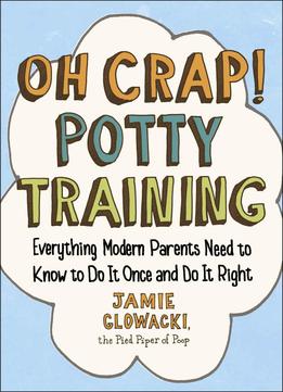 Oh Crap! Potty Training: Everything Modern Parents Need To Know To Do It Once And Do It Right
