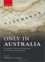 Only In Australia: The History, Politics, And Economics Of Australian Exceptionalism
