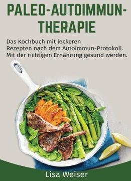 Paleo-autoimmun-therapie: Das Kochbuch Mit Leckeren Rezepten Nach Dem Autoimmun-protokoll.