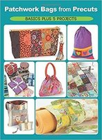 Patchwork Bags From Precuts: Basics Plus 5 Projects
