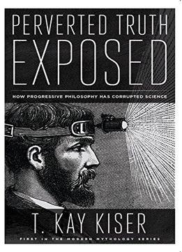 Perverted Truth Exposed: How Progressive Philosophy Has Corrupted Science