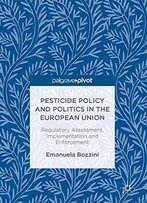 Pesticide Policy And Politics In The European Union: Regulatory Assessment, Implementation And Enforcement