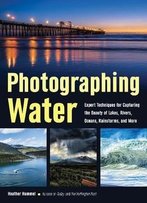 Photographing Water: Expert Techniques For Capturing The Beauty Of Lakes, Rivers, Oceans, Rainstorms, And More