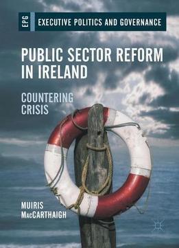 Public Sector Reform In Ireland: Countering Crisis (executive Politics And Governance)